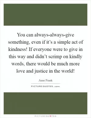 You can always-always-give something, even if it’s a simple act of kindness! If everyone were to give in this way and didn’t scrimp on kindly words, there would be much more love and justice in the world! Picture Quote #1