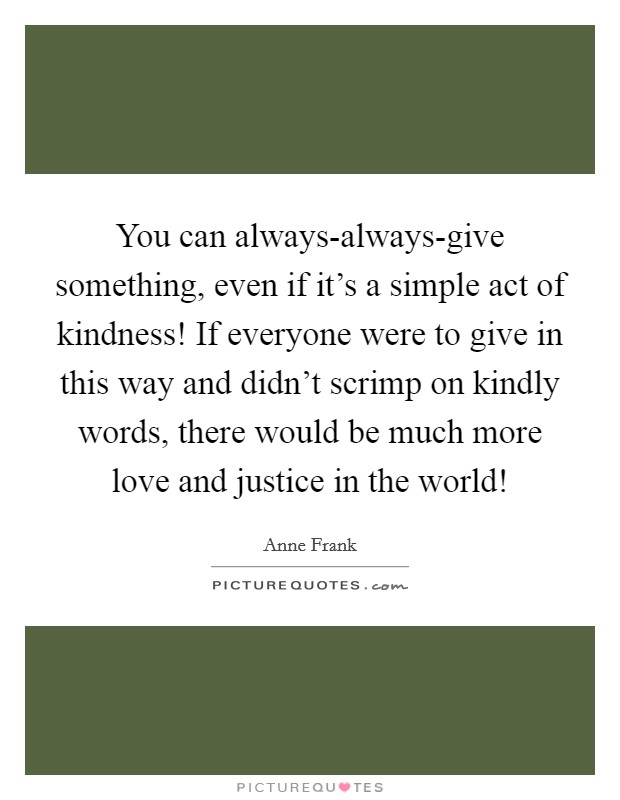 You can always-always-give something, even if it's a simple act of kindness! If everyone were to give in this way and didn't scrimp on kindly words, there would be much more love and justice in the world! Picture Quote #1