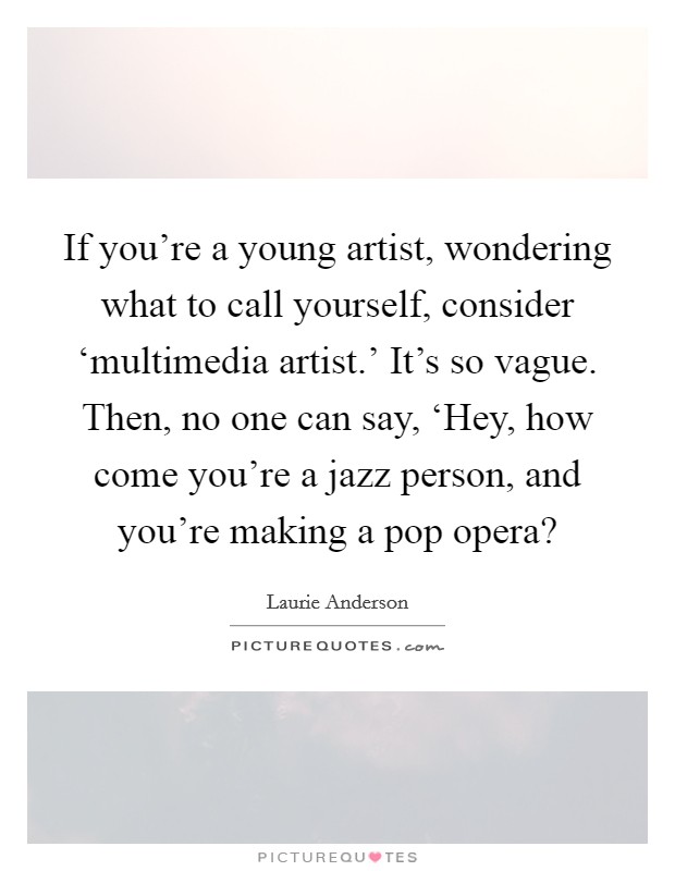 If you're a young artist, wondering what to call yourself, consider ‘multimedia artist.' It's so vague. Then, no one can say, ‘Hey, how come you're a jazz person, and you're making a pop opera? Picture Quote #1