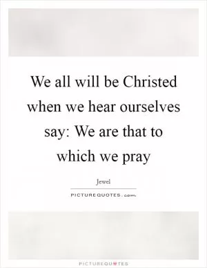 We all will be Christed when we hear ourselves say: We are that to which we pray Picture Quote #1
