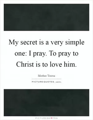 My secret is a very simple one: I pray. To pray to Christ is to love him Picture Quote #1