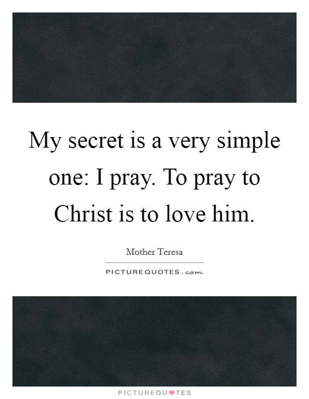My secret is a very simple one: I pray. To pray to Christ is to love him Picture Quote #1