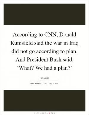According to CNN, Donald Rumsfeld said the war in Iraq did not go according to plan. And President Bush said, ‘What? We had a plan?’ Picture Quote #1