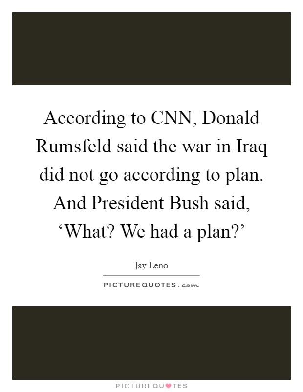 According to CNN, Donald Rumsfeld said the war in Iraq did not go according to plan. And President Bush said, ‘What? We had a plan?' Picture Quote #1