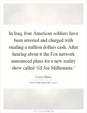 In Iraq, four American soldiers have been arrested and charged with stealing a million dollars cash. After hearing about it the Fox network announced plans for a new reality show called ‘GI Joe Millionaire.’ Picture Quote #1