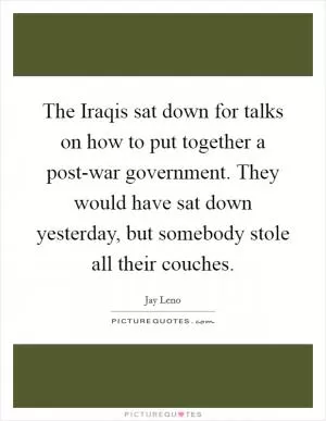 The Iraqis sat down for talks on how to put together a post-war government. They would have sat down yesterday, but somebody stole all their couches Picture Quote #1