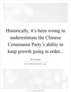 Historically, it’s been wrong to underestimate the Chinese Communist Party’s ability to keep growth going in order Picture Quote #1