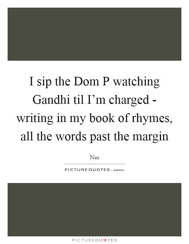I sip the Dom P watching Gandhi til I'm charged - writing in my book of rhymes, all the words past the margin Picture Quote #1