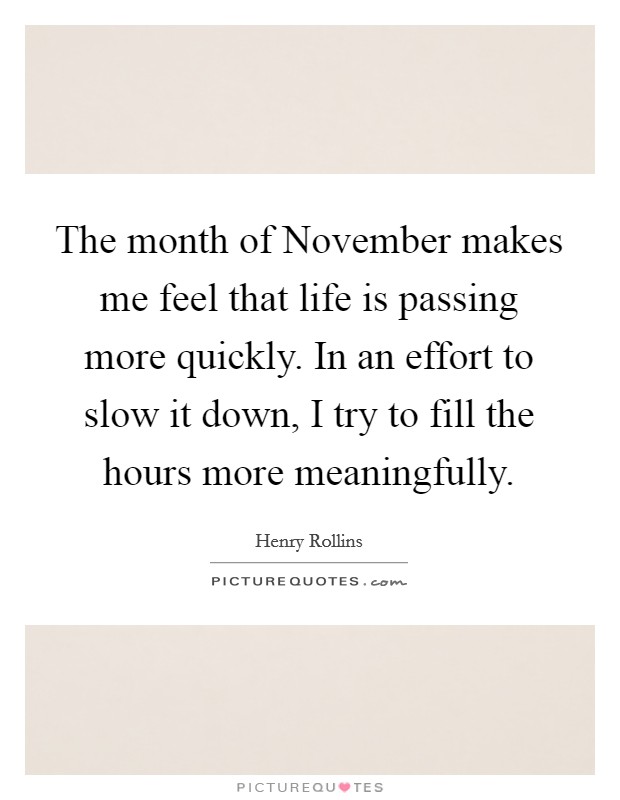 The month of November makes me feel that life is passing more quickly. In an effort to slow it down, I try to fill the hours more meaningfully Picture Quote #1