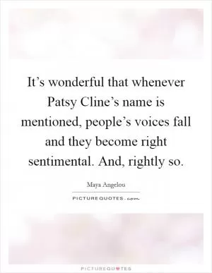 It’s wonderful that whenever Patsy Cline’s name is mentioned, people’s voices fall and they become right sentimental. And, rightly so Picture Quote #1