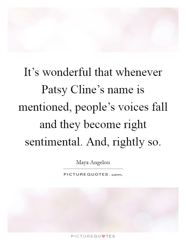 It's wonderful that whenever Patsy Cline's name is mentioned, people's voices fall and they become right sentimental. And, rightly so Picture Quote #1