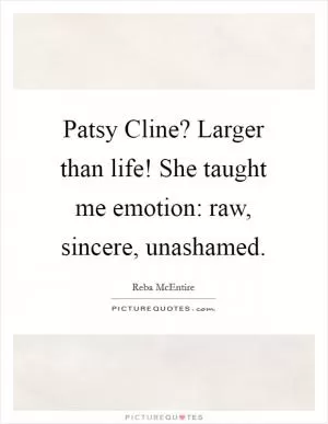 Patsy Cline? Larger than life! She taught me emotion: raw, sincere, unashamed Picture Quote #1