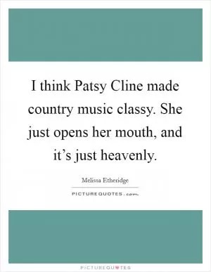 I think Patsy Cline made country music classy. She just opens her mouth, and it’s just heavenly Picture Quote #1