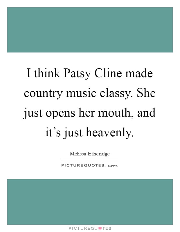 I think Patsy Cline made country music classy. She just opens her mouth, and it's just heavenly Picture Quote #1