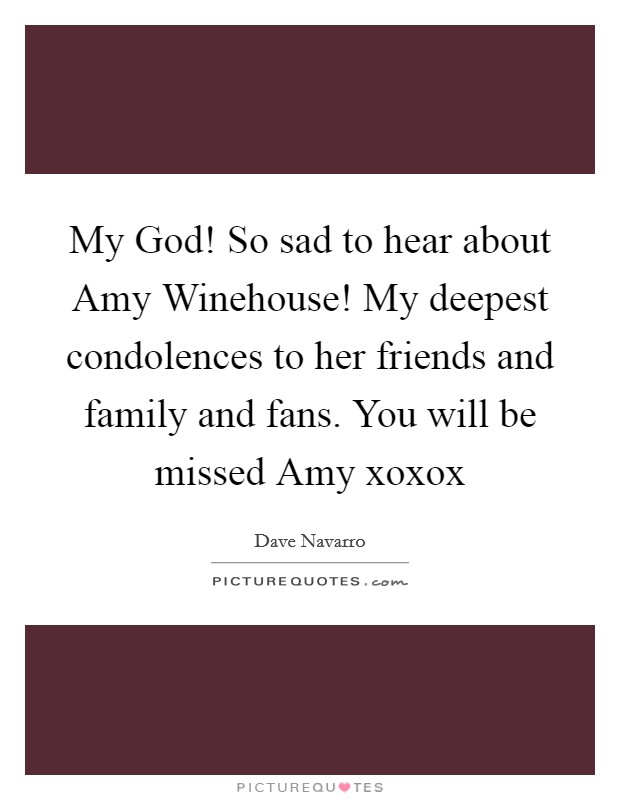 My God! So sad to hear about Amy Winehouse! My deepest condolences to her friends and family and fans. You will be missed Amy xoxox Picture Quote #1