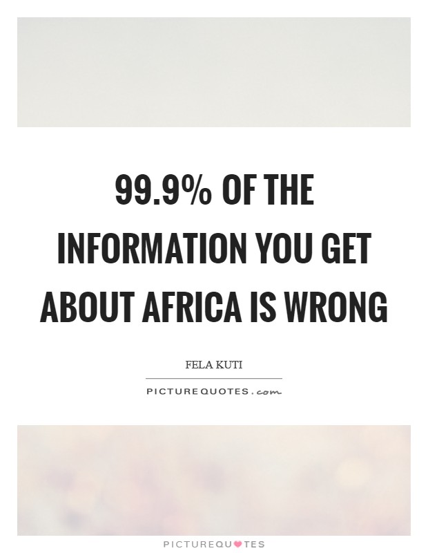 99.9% of the information you get about Africa is wrong Picture Quote #1