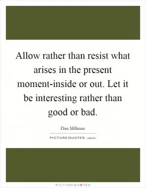 Allow rather than resist what arises in the present moment-inside or out. Let it be interesting rather than good or bad Picture Quote #1