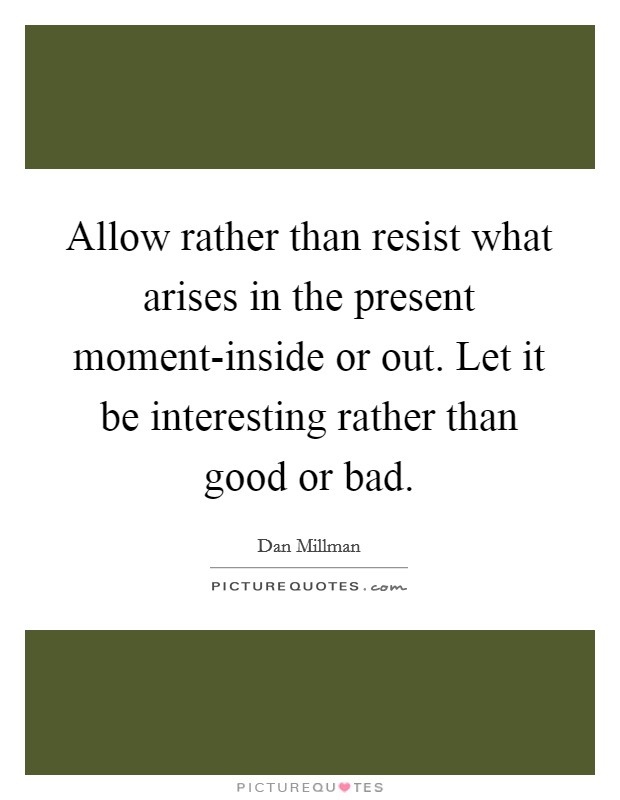 Allow rather than resist what arises in the present moment-inside or out. Let it be interesting rather than good or bad Picture Quote #1