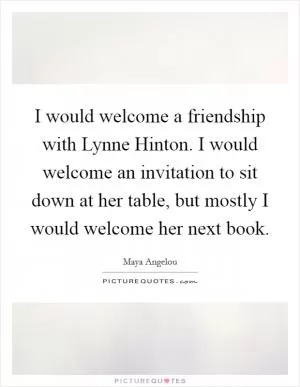 I would welcome a friendship with Lynne Hinton. I would welcome an invitation to sit down at her table, but mostly I would welcome her next book Picture Quote #1