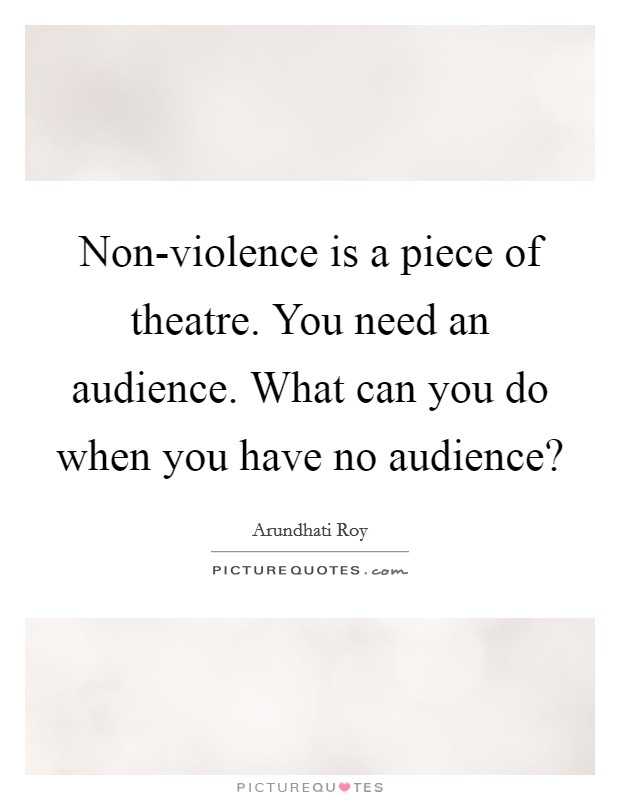 Non-violence is a piece of theatre. You need an audience. What can you do when you have no audience? Picture Quote #1