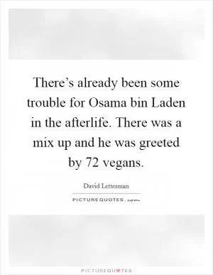 There’s already been some trouble for Osama bin Laden in the afterlife. There was a mix up and he was greeted by 72 vegans Picture Quote #1