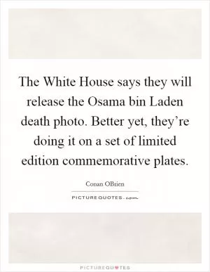 The White House says they will release the Osama bin Laden death photo. Better yet, they’re doing it on a set of limited edition commemorative plates Picture Quote #1