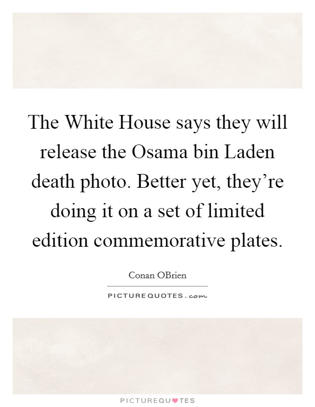 The White House says they will release the Osama bin Laden death photo. Better yet, they're doing it on a set of limited edition commemorative plates Picture Quote #1