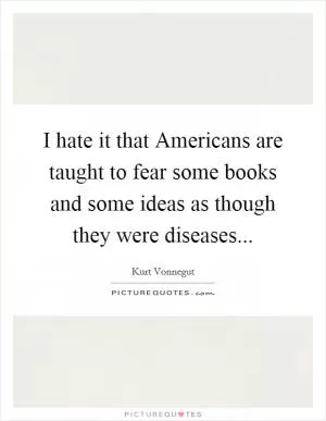 I hate it that Americans are taught to fear some books and some ideas as though they were diseases Picture Quote #1