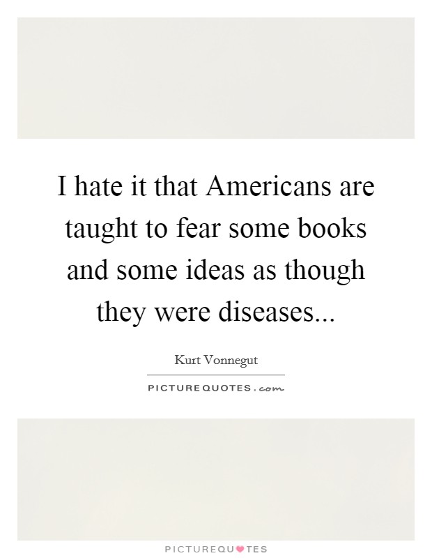 I hate it that Americans are taught to fear some books and some ideas as though they were diseases Picture Quote #1