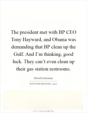 The president met with BP CEO Tony Hayward, and Obama was demanding that BP clean up the Gulf. And I’m thinking, good luck. They can’t even clean up their gas station restrooms Picture Quote #1