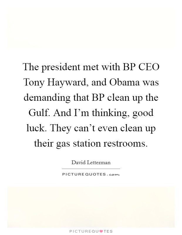 The president met with BP CEO Tony Hayward, and Obama was demanding that BP clean up the Gulf. And I'm thinking, good luck. They can't even clean up their gas station restrooms Picture Quote #1