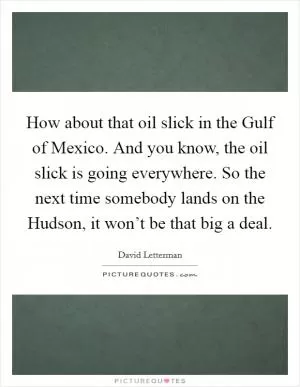 How about that oil slick in the Gulf of Mexico. And you know, the oil slick is going everywhere. So the next time somebody lands on the Hudson, it won’t be that big a deal Picture Quote #1