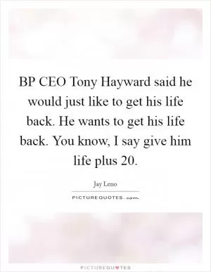 BP CEO Tony Hayward said he would just like to get his life back. He wants to get his life back. You know, I say give him life plus 20 Picture Quote #1