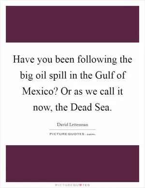 Have you been following the big oil spill in the Gulf of Mexico? Or as we call it now, the Dead Sea Picture Quote #1