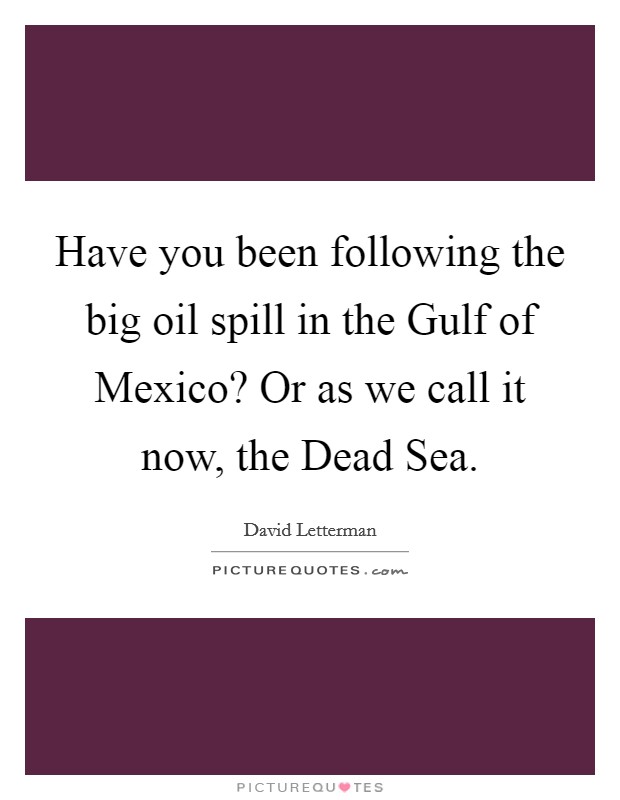 Have you been following the big oil spill in the Gulf of Mexico? Or as we call it now, the Dead Sea Picture Quote #1