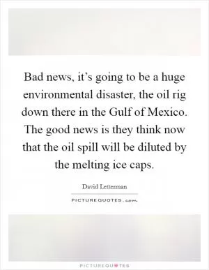 Bad news, it’s going to be a huge environmental disaster, the oil rig down there in the Gulf of Mexico. The good news is they think now that the oil spill will be diluted by the melting ice caps Picture Quote #1