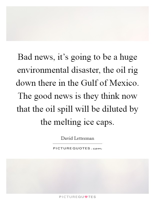 Bad news, it's going to be a huge environmental disaster, the oil rig down there in the Gulf of Mexico. The good news is they think now that the oil spill will be diluted by the melting ice caps Picture Quote #1