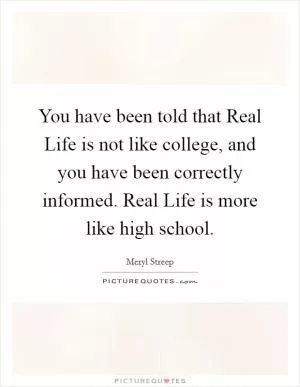 You have been told that Real Life is not like college, and you have been correctly informed. Real Life is more like high school Picture Quote #1