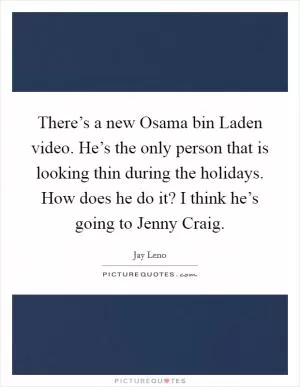 There’s a new Osama bin Laden video. He’s the only person that is looking thin during the holidays. How does he do it? I think he’s going to Jenny Craig Picture Quote #1