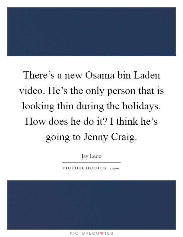 There's a new Osama bin Laden video. He's the only person that is looking thin during the holidays. How does he do it? I think he's going to Jenny Craig Picture Quote #1