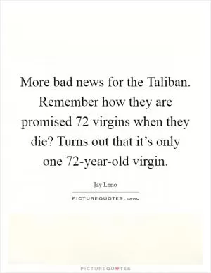More bad news for the Taliban. Remember how they are promised 72 virgins when they die? Turns out that it’s only one 72-year-old virgin Picture Quote #1