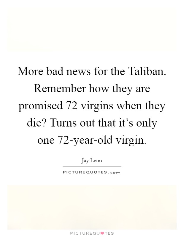 More bad news for the Taliban. Remember how they are promised 72 virgins when they die? Turns out that it's only one 72-year-old virgin Picture Quote #1