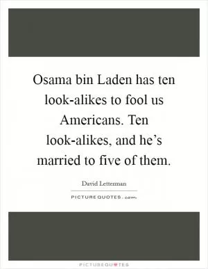 Osama bin Laden has ten look-alikes to fool us Americans. Ten look-alikes, and he’s married to five of them Picture Quote #1