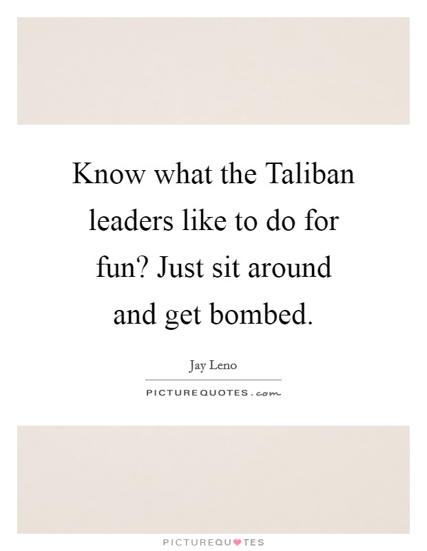 Know what the Taliban leaders like to do for fun? Just sit around and get bombed Picture Quote #1