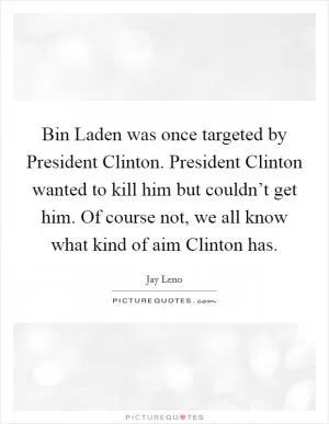 Bin Laden was once targeted by President Clinton. President Clinton wanted to kill him but couldn’t get him. Of course not, we all know what kind of aim Clinton has Picture Quote #1