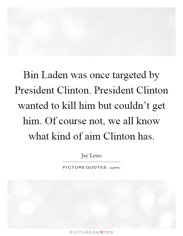 Bin Laden was once targeted by President Clinton. President Clinton wanted to kill him but couldn't get him. Of course not, we all know what kind of aim Clinton has Picture Quote #1