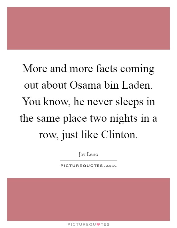 More and more facts coming out about Osama bin Laden. You know, he never sleeps in the same place two nights in a row, just like Clinton Picture Quote #1