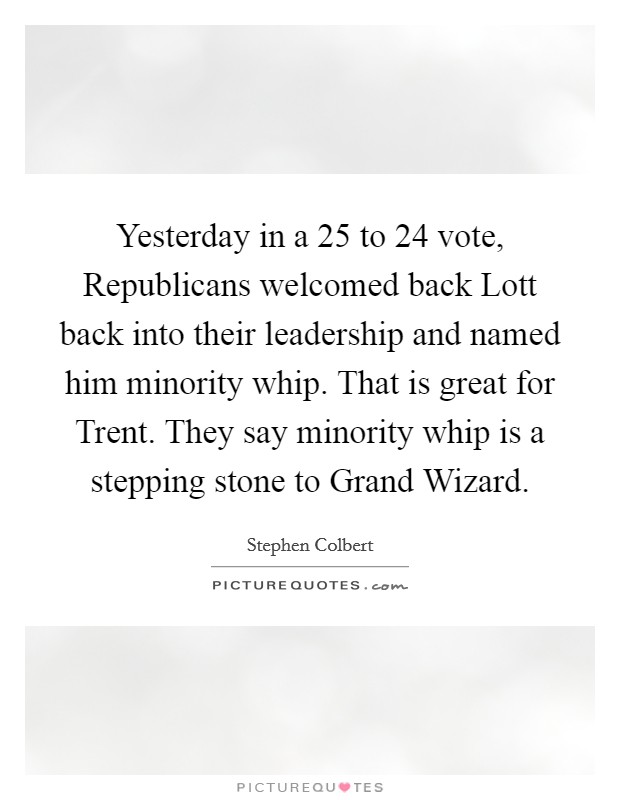 Yesterday in a 25 to 24 vote, Republicans welcomed back Lott back into their leadership and named him minority whip. That is great for Trent. They say minority whip is a stepping stone to Grand Wizard Picture Quote #1