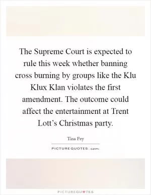 The Supreme Court is expected to rule this week whether banning cross burning by groups like the Klu Klux Klan violates the first amendment. The outcome could affect the entertainment at Trent Lott’s Christmas party Picture Quote #1