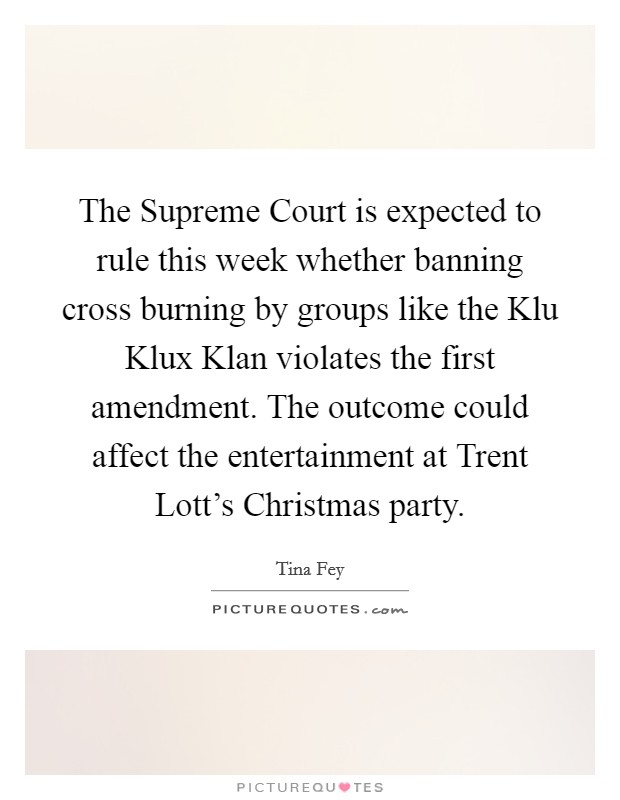 The Supreme Court is expected to rule this week whether banning cross burning by groups like the Klu Klux Klan violates the first amendment. The outcome could affect the entertainment at Trent Lott's Christmas party Picture Quote #1